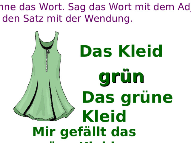 Benenne das Wort. Sag das Wort mit dem A djektiv. Mach den Satz mit der Wendung. Das Kleid gr ün Das grüne Kleid Mir gefällt das grüne Kleid. 