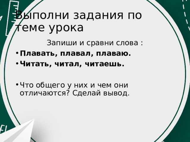 Выполни задания по теме урока Запиши и сравни слова : Плавать, плавал, плаваю. Читать, читал, читаешь.  Что общего у них и чем они отличаются? Сделай вывод. 