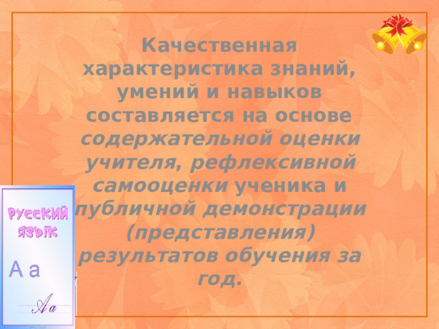 Качественная характеристика знаний, умений и навыков составляется на основе содержательной оценки учителя , рефлексивной самооценки ученика и публичной демонстрации (представления) результатов обучения за год .    