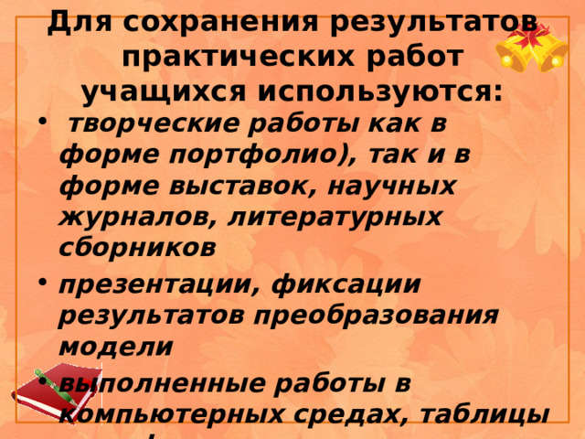 Для сохранения результатов практических работ учащихся используются:  творческие работы  как в форме портфолио), так и в форме выставок, научных журналов, литературных сборников  презентации, фиксации результатов преобразования модели  выполненные работы в компьютерных средах, таблицы и графики   