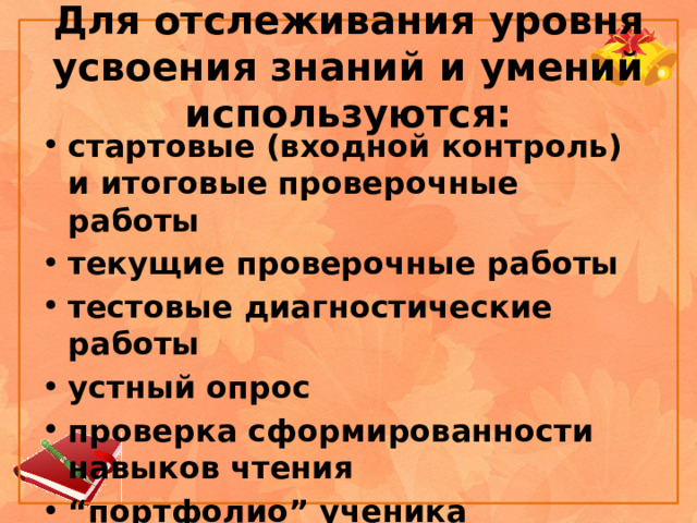Для отслеживания уровня усвоения знаний и умений используются: стартовые (входной контроль) и итоговые проверочные работы текущие проверочные работы тестовые диагностические работы устный опрос проверка сформированности навыков чтения “ портфолио” ученика 