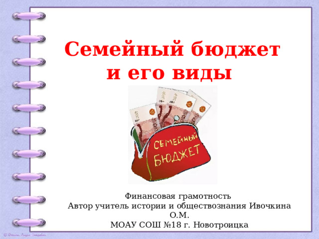 Семейный бюджет и его виды Финансовая грамотность Автор учитель истории и обществознания Ивочкина О.М. МОАУ СОШ №18 г. Новотроицка 