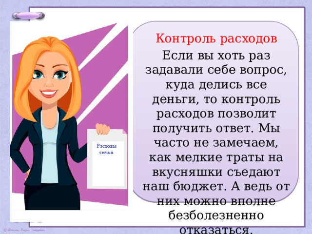 Контроль расходов Если вы хоть раз задавали себе вопрос, куда делись все деньги, то контроль расходов позволит получить ответ. Мы часто не замечаем, как мелкие траты на вкусняшки съедают наш бюджет. А ведь от них можно вполне безболезненно отказаться. 