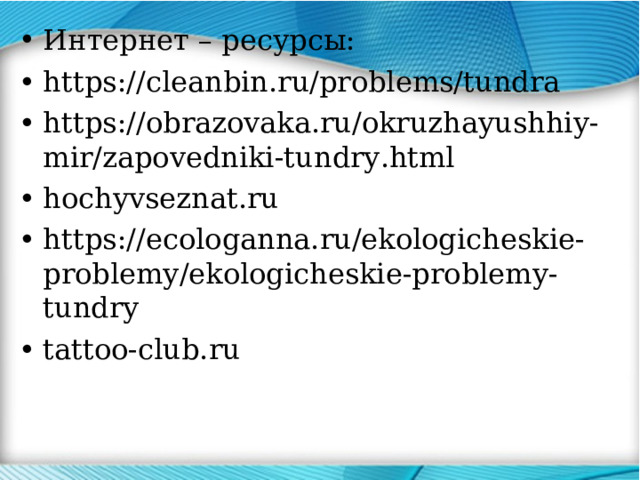 Интернет – ресурсы: •  https://cleanbin.ru/problems/tundra •  https://obrazovaka.ru/okruzhayushhiy-mir/zapovedniki-tundry.html •  hochyvseznat.ru •  https://ecologanna.ru/ekologicheskie-problemy/ekologicheskie-problemy-tundry •  tattoo-club.ru 