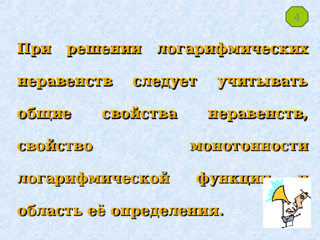 4 При решении логарифмических неравенств следует учитывать общие свойства неравенств, свойство монотонности логарифмической функции и область её определения. 