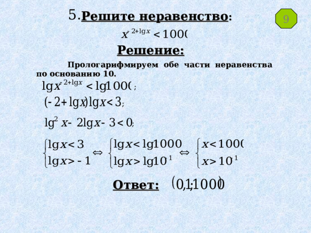 5. Решите неравенство : 9 Решение:  Прологарифмируем обе части неравенства по основанию 10. ; ; ; Ответ: 