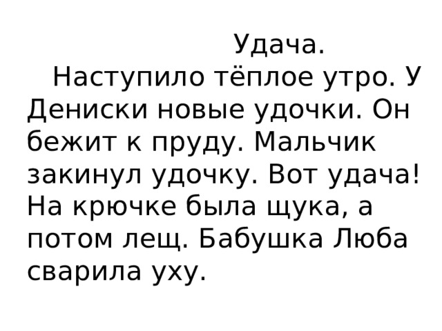  Удача.     Наступило тёплое утро. У Дениски новые удочки. Он бежит к пруду. Мальчик закинул удочку. Вот удача! На крючке была щука, а потом лещ. Бабушка Люба сварила уху.    