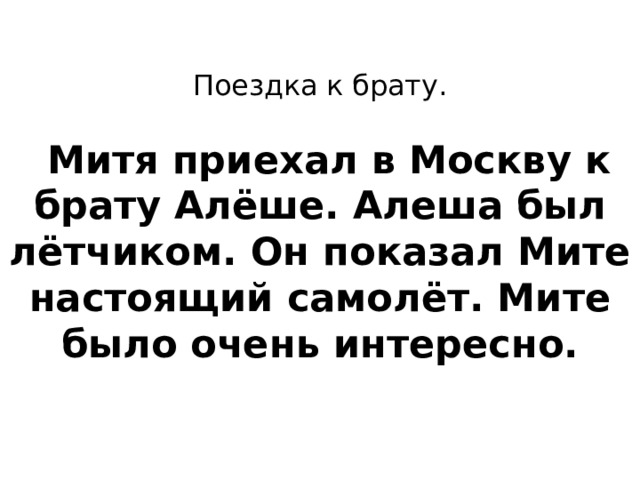  Поездка к брату.       Митя приехал в Москву к брату Алёше. Алеша был лётчиком. Он показал Мите настоящий самолёт. Мите было очень интересно.     