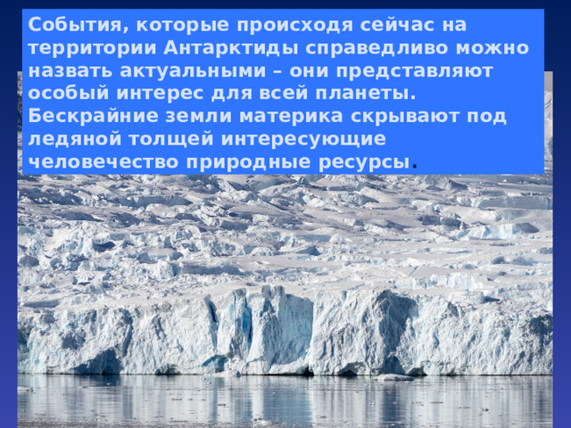 События, которые происходя сейчас на территории Антарктиды справедливо можно назвать актуальными – они представляют особый интерес для всей планеты. Бескрайние земли материка скрывают под ледяной толщей интересующие человечество природные ресурсы . 