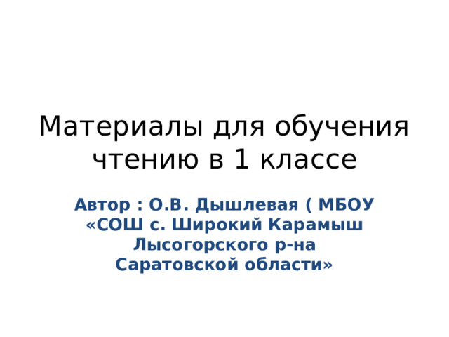 Материалы для обучения чтению в 1 классе Автор : О.В. Дышлевая ( МБОУ «СОШ с. Широкий Карамыш Лысогорского р-на Саратовской области» 