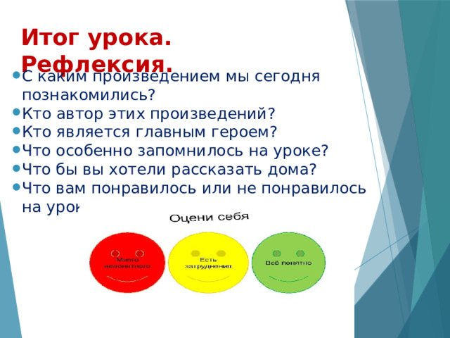 Итог урока. Рефлексия. С каким произведением мы сегодня познакомились? Кто автор этих произведений? Кто является главным героем? Что особенно запомнилось на уроке? Что бы вы хотели рассказать дома? Что вам понравилось или не понравилось на уроке? 