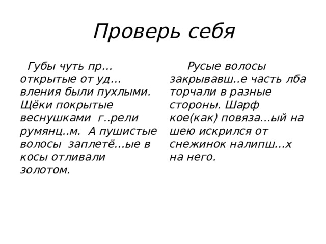  Проверь себя  Губы чуть пр…открытые от уд…вления были пухлыми. Щёки покрытые веснушками г..рели румянц..м. А пушистые волосы заплетё…ые в косы отливали золотом.  Русые волосы закрывавш..е часть лба торчали в разные стороны. Шарф кое(как) повяза…ый на шею искрился от снежинок налипш…х на него. 