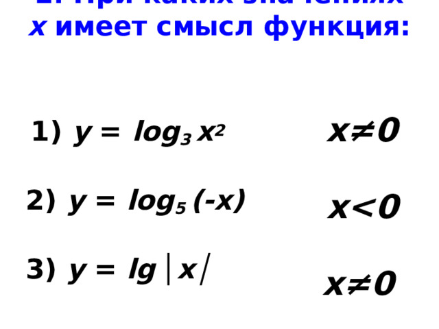2. При каких значениях х имеет смысл функция:  1) у = log 3 х 2 2) у = log 5 (-х) 3) у = lg  │ х│  х≠0 x  х≠0 