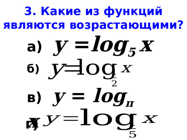 3. Какие из функций являются возрастающими? а)  у = log 5 х  б) в) у = log π х г) 