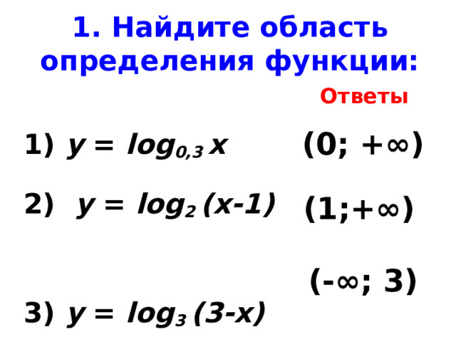 1. Найдите область определения функции: Ответы 1) у = log 0,3 х  2) у = log 2 (х-1)  3) у = log 3 (3-х)  (0; +∞) (1;+∞) (-∞; 3) 