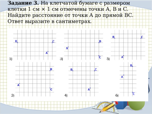 Задание 3. На клетчатой бумаге с размером клетки 1 см × 1 см отмечены точки А, В и С. Найдите расстояние от точки А до прямой ВС. Ответ выразите в сантиметрах.   