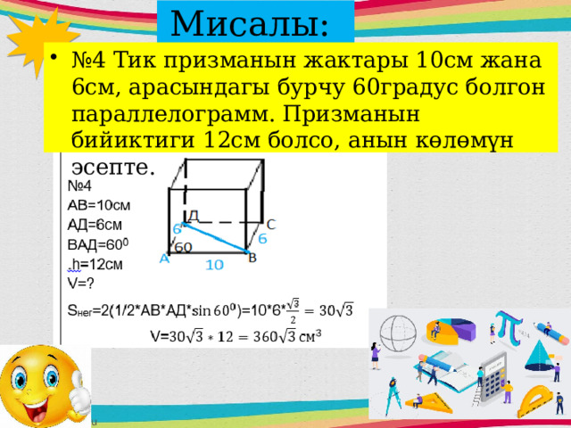 Мисалы: № 4 Тик призманын жактары 10см жана 6см, арасындагы бурчу 60градус болгон параллелограмм. Призманын бийиктиги 12см болсо, анын көлөмүн эсепте. 