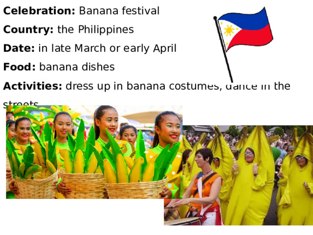 Celebration: Banana festival Country: the Philippines Date: in late March or early April Food: banana dishes Activities: dress up in banana costumes, dance in the streets 