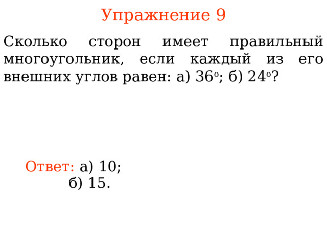 Упражнение 9 Сколько сторон имеет правильный многоугольник, если каждый из его внешних углов равен: а) 36 o ; б) 24 o ? Ответ:  а) 10; В режиме слайдов ответы появляются после кликанья мышкой б) 15 . 