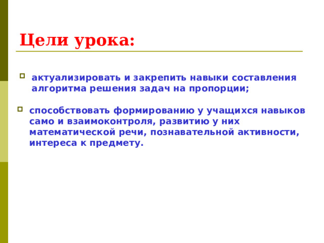 Цели урока:  актуализировать и закрепить навыки составления алгоритма решения задач на пропорции; способствовать формированию у учащихся навыков само и взаимоконтроля, развитию у них математической речи, познавательной активности, интереса к предмету.    