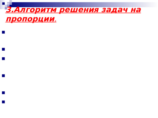 3.Алгоритм решения задач на пропорции . 1) Искомую величину обозначить за x. 2) По условию составить таблицу. 3) Указать вид зависимости, поставив стрелочки. 4 ) Записать пропорцию, следуя по стрелочкам. 5 ) Решить пропорцию. 6 ) Записать ответ. 