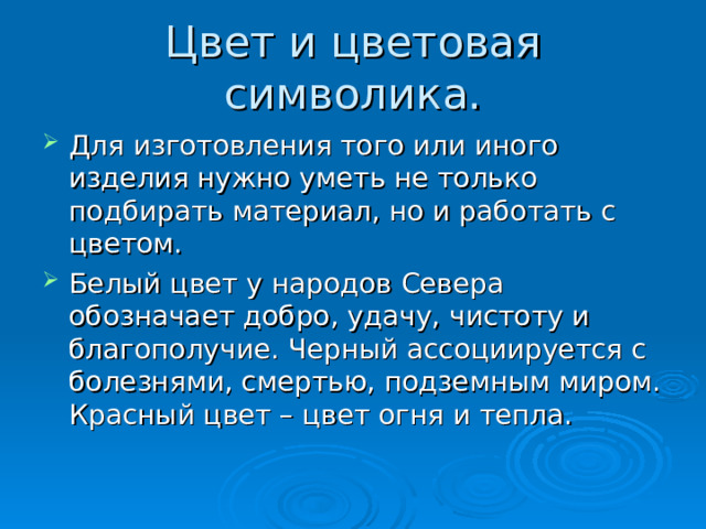 Цвет и цветовая символика. Для изготовления того или иного изделия нужно уметь не только подбирать материал, но и работать с цветом. Белый цвет у народов Севера обозначает добро, удачу, чистоту и благополучие. Черный ассоциируется с болезнями, смертью, подземным миром. Красный цвет – цвет огня и тепла. 