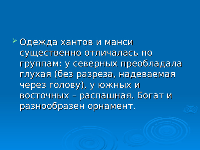 Одежда хантов и манси существенно отличалась по группам: у северных преобладала глухая (без разреза, надеваемая через голову), у южных и восточных – распашная. Богат и разнообразен орнамент. 