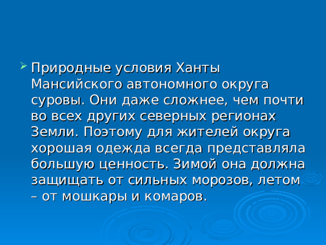 Природные условия Ханты Мансийского автономного округа суровы. Они даже сложнее, чем почти во всех других северных регионах Земли. Поэтому для жителей округа хорошая одежда всегда представляла большую ценность. Зимой она должна защищать от сильных морозов, летом – от мошкары и комаров. 
