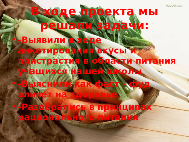 В ходе проекта мы решали задачи: -Выявили в ходе анкетирования вкусы и пристрастия в области питания учащихся нашей школы -Выяснили как фаст - фуд влияет на здоровье -Разобрались в принципах рационального питания  