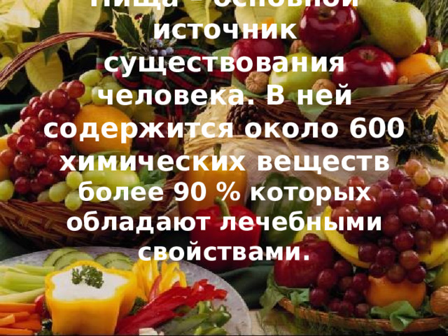 Пища – основной источник существования человека. В ней содержится около 600 химических веществ  более 90 % которых обладают лечебными свойствами. 