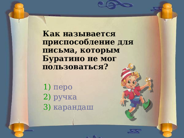 Как называется приспособление для письма, которым Буратино не мог пользоваться?   1) перо  2) ручка  3) карандаш 
