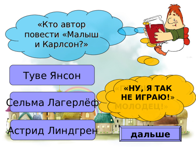 «Кто автор повести «Малыш и Карлсон?» Туве Янсон «ПРАВИЛЬНО! МОЛОДЕЦ! » «НУ, Я ТАК НЕ ИГРАЮ! » Сельма Лагерлёф Астрид Линдгрен дальше 