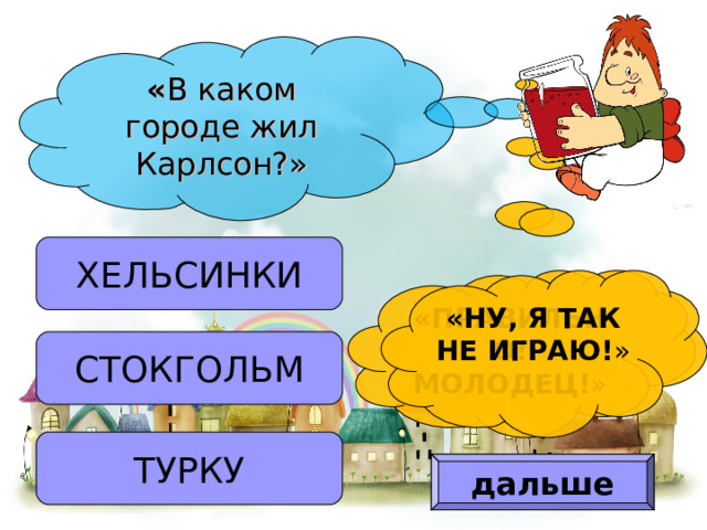 « В каком городе жил Карлсон?» ХЕЛЬСИНКИ «ПРАВИЛЬНО! МОЛОДЕЦ! » «НУ, Я ТАК НЕ ИГРАЮ! » СТОКГОЛЬМ ТУРКУ дальше 