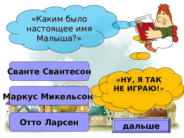 «Каким было настоящее имя Малыша?» Сванте Свантесон «НУ, Я ТАК НЕ ИГРАЮ! » «ПРАВИЛЬНО! МОЛОДЕЦ! » Маркус Микельсон  Отто Ларсен дальше 