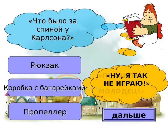 «Что было за спиной у Карлсона?» Рюкзак «ПРАВИЛЬНО! МОЛОДЕЦ! » «НУ, Я ТАК НЕ ИГРАЮ! » Коробка с батарейками Пропеллер дальше 