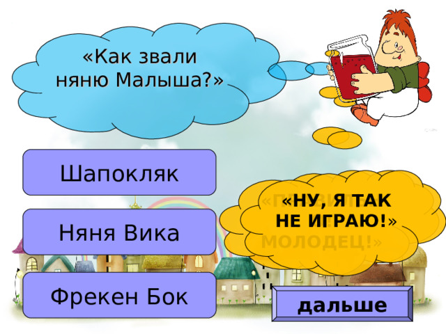 «Как звали няню Малыша?» Шапокляк «ПРАВИЛЬНО! МОЛОДЕЦ! » «НУ, Я ТАК НЕ ИГРАЮ! » Няня Вика Фрекен Бок дальше 