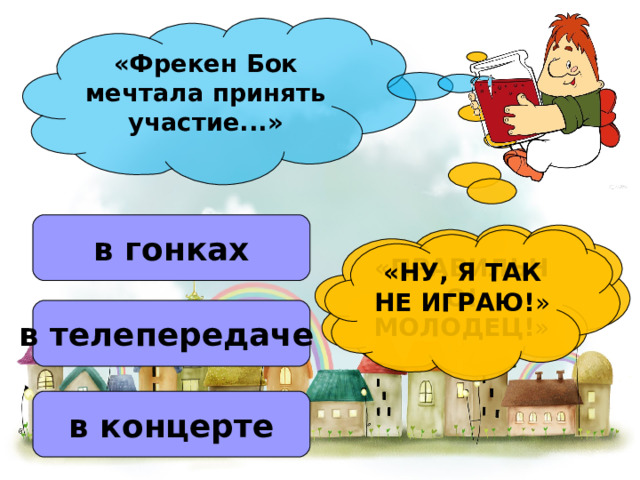 «Фрекен Бок мечтала принять участие...»  в гонках «ПРАВИЛЬНО! МОЛОДЕЦ! » «НУ, Я ТАК НЕ ИГРАЮ! » в телепередаче  в концерте 