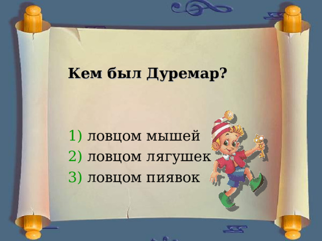 Кем был Дуремар?    1) ловцом мышей 2) ловцом лягушек 3) ловцом пиявок 