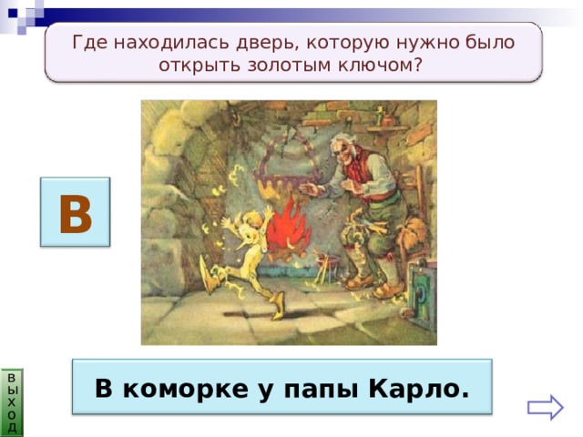 Где находилась дверь, которую нужно было открыть золотым ключом? В В коморке у папы Карло. выход 