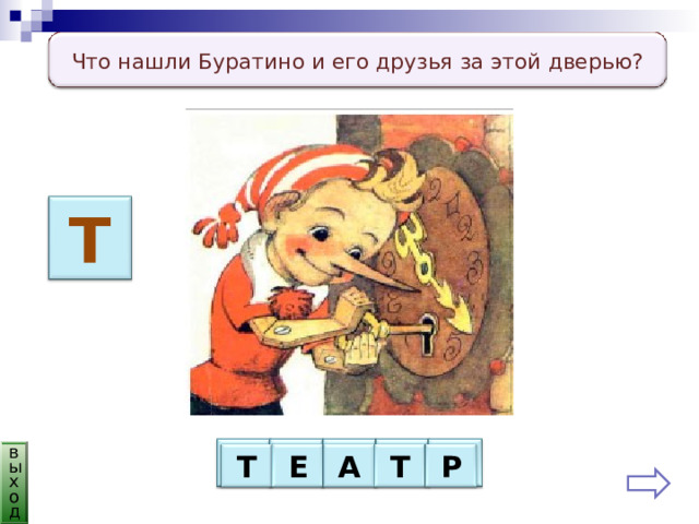 Что нашли Буратино и его друзья за этой дверью? Т      выход Т Е А Т Р 