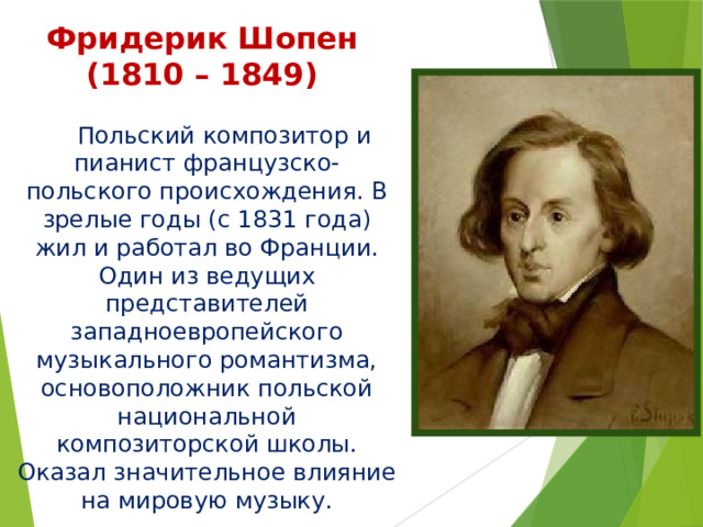 Фридерик Шопен (1810 – 1849)  Польский композитор и пианист французско-польского происхождения. В зрелые годы (с 1831 года) жил и работал во Франции. Один из ведущих представителей западноевропейского музыкального романтизма, основоположник польской национальной композиторской школы. Оказал значительное влияние на мировую музыку. 