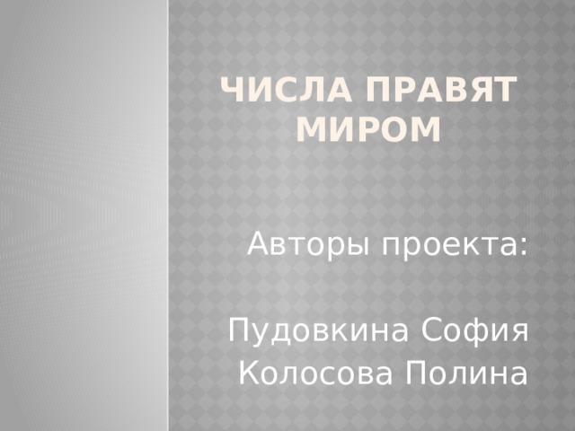 Числа правят миром Авторы проекта: Пудовкина София  Колосова Полина 