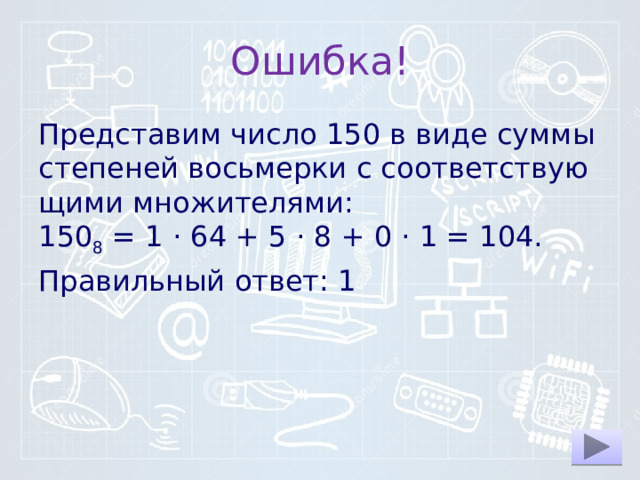 Ошибка! Представим число 150 в виде суммы сте­пе­ней вось­мер­ки с со­от­вет­ству­ю­щи­ми множителями: 150 8  = 1 · 64 + 5 · 8 + 0 · 1 = 104. Правильный ответ: 1 