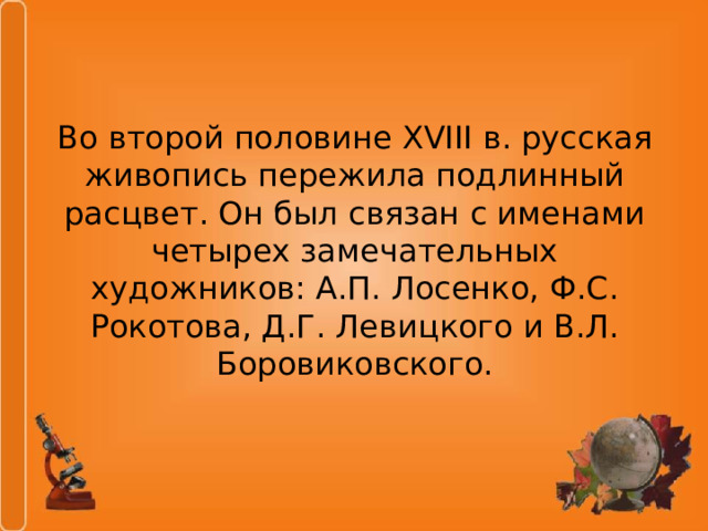 Во второй половине XVIII в. русская живопись пережила подлинный расцвет. Он был связан с именами четырех замечательных художников: А.П. Лосенко, Ф.С. Рокотова, Д.Г. Левицкого и В.Л. Боровиковского. 