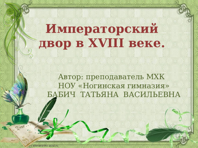 Императорский двор в XVIII веке. Автор: преподаватель МХК  НОУ «Ногинская гимназия»  БАБИЧ ТАТЬЯНА ВАСИЛЬЕВНА   