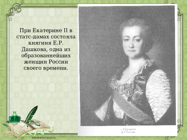 При Екатерине II в статс-дамах состояла княгиня Е.Р. Дашкова, одна из образованнейших женщин России своего времени. 