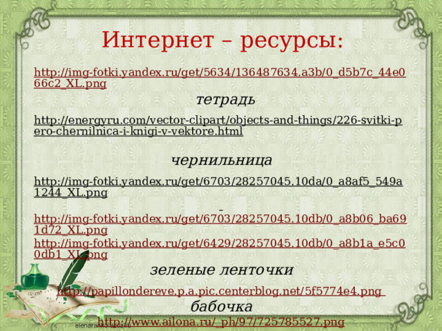 Интернет – ресурсы:  http://img-fotki.yandex.ru/get/5634/136487634.a3b/0_d5b7c_44e066c2_XL.png  тетрадь  http://energyru.com/vector-clipart/objects-and-things/226-svitki-pero-chernilnica-i-knigi-v-vektore.html  чернильница http://img-fotki.yandex.ru/get/6703/28257045.10da/0_a8af5_549a1244_XL.png  http://img-fotki.yandex.ru/get/6703/28257045.10db/0_a8b06_ba691d72_XL.png http://img-fotki.yandex.ru/get/6429/28257045.10db/0_a8b1a_e5c00db1_XL.png зеленые ленточки http://papillondereve.p.a.pic.centerblog.net/5f5774e4.png бабочка http://www.ailona.ru/_ph/97/725785527.png зеленое перо   