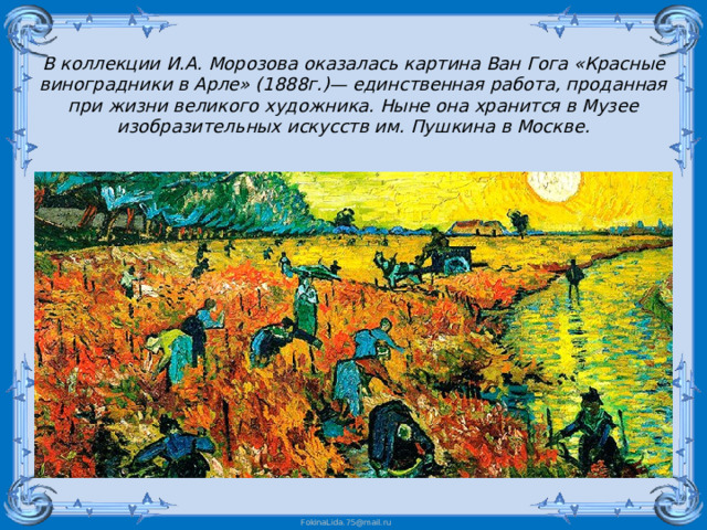 В коллекции И.А. Морозова оказалась картина Ван Гога «Красные виноградники в Арле» (1888г.)— единственная работа, проданная при жизни великого художника. Ныне она хранится в Музее изобразительных искусств им. Пушкина в Москве. 