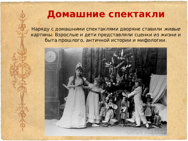 Домашние спектакли Наряду с домашними спектаклями дворяне ставили живые картины . Взрослые и дети представляли сценки из жизни и быта прошлого, античной истории и мифологии. 