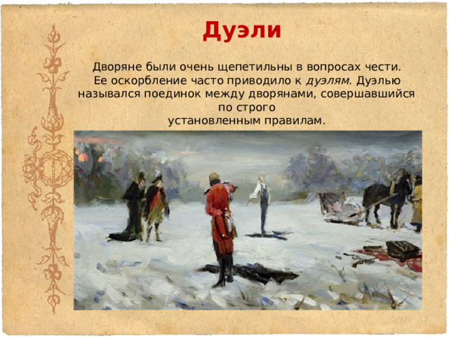 Дуэли Дворяне были очень щепетильны в вопросах чести. Ее оскорбление часто приводило к дуэлям . Дуэлью назывался поединок между дворянами, совершавшийся по строго установленным правилам. 